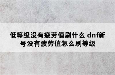 低等级没有疲劳值刷什么 dnf新号没有疲劳值怎么刷等级